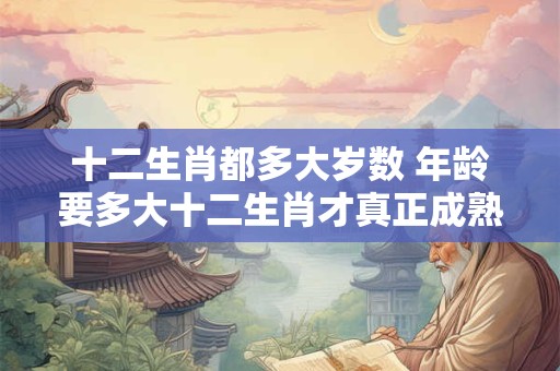 十二生肖都多大岁数 年龄要多大十二生肖才真正成熟