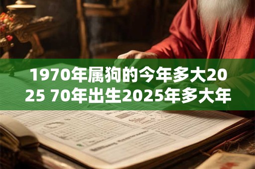 1970年属狗的今年多大2025 70年出生2025年多大年龄