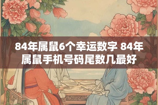 84年属鼠6个幸运数字 84年属鼠手机号码尾数几最好