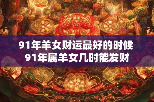 91年羊女财运最好的时候 91年属羊女几时能发财