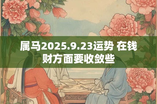 属马2025.9.23运势 在钱财方面要收敛些