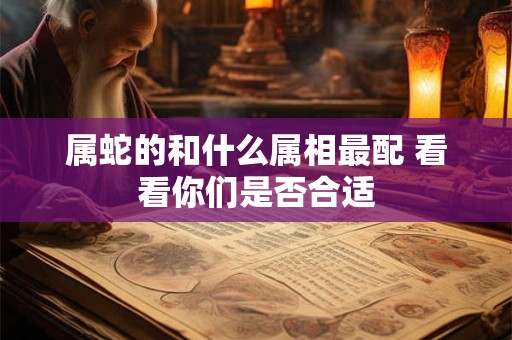 属蛇的和什么属相最配 看看你们是否合适