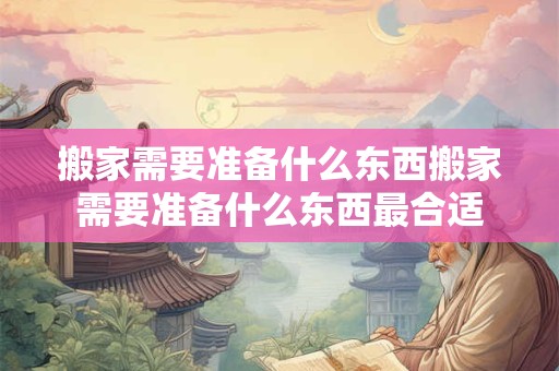 搬家需要准备什么东西搬家需要准备什么东西最合适