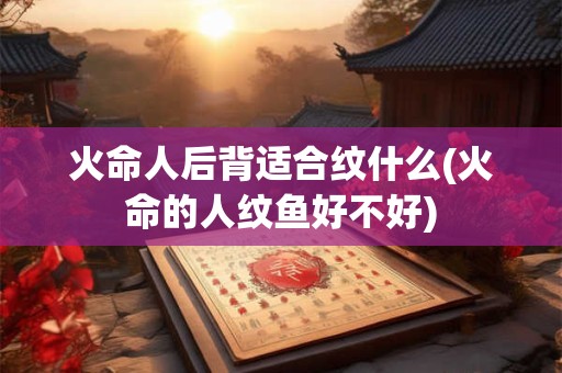 火命人后背适合纹什么(火命的人纹鱼好不好)