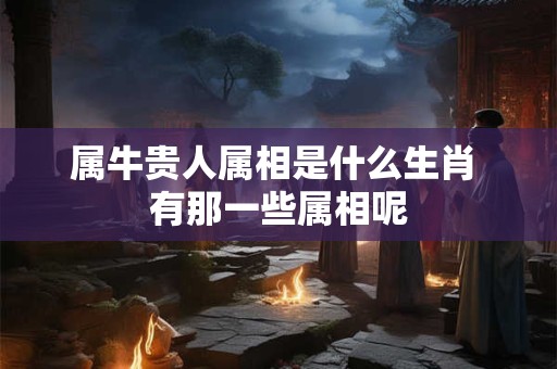 属牛贵人属相是什么生肖 有那一些属相呢