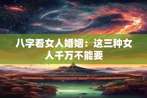 八字看女人婚姻：这三种女人千万不能要