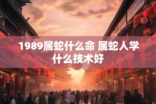1989属蛇什么命 属蛇人学什么技术好