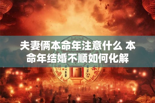 夫妻俩本命年注意什么 本命年结婚不顺如何化解 夫妻俩本命年注意什么 本命年结婚不顺如何化解