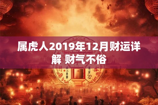 详细阅读:属虎人2019年12月财运详解 财气不俗 属虎人2019年12月财运详解 财气不俗