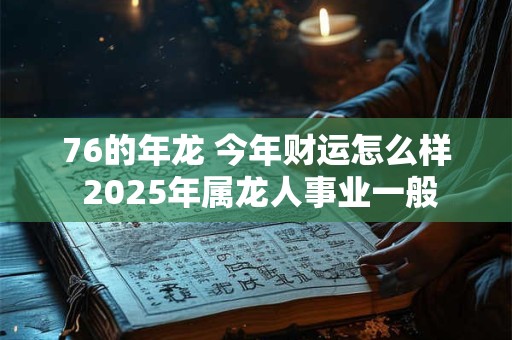 76的年龙 今年财运怎么样 2025年属龙人事业一般