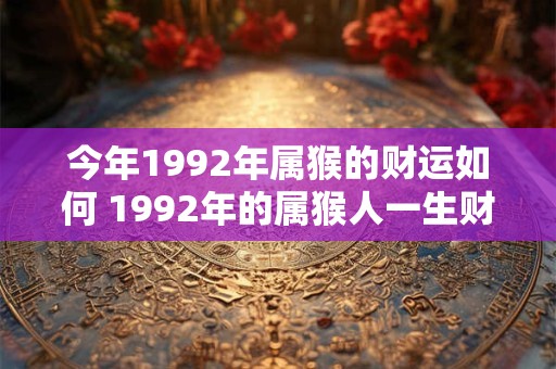 今年1992年属猴的财运如何 1992年的属猴人一生财运如何