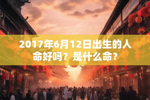 2017年6月12日出生的人命好吗？是什么命？