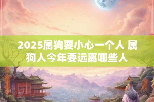 2025属狗要小心一个人 属狗人今年要远离哪些人
