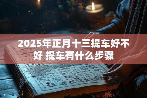 2026年正月十三提车好不好 提车有什么步骤 2026年正月十三提车好不好 提车有什么步骤