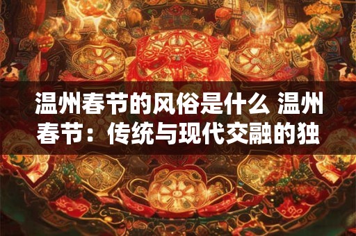 温州春节的风俗是什么 温州春节：传统与现代交融的独特风俗