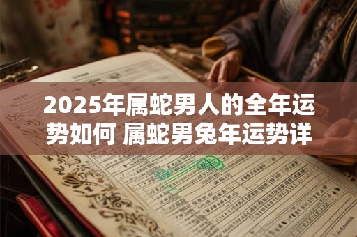 2026年属蛇男人的全年运势如何 属蛇男兔年运势详解