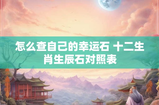 怎么查自己的幸运石 十二生肖生辰石对照表