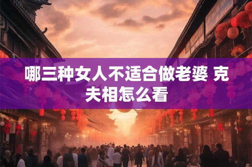 哪三种女人不适合做老婆 克夫相怎么看