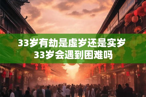 33岁有劫是虚岁还是实岁 33岁会遇到困难吗