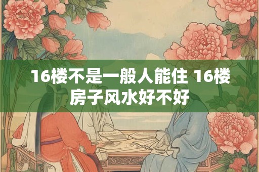 16楼不是一般人能住 16楼房子风水好不好