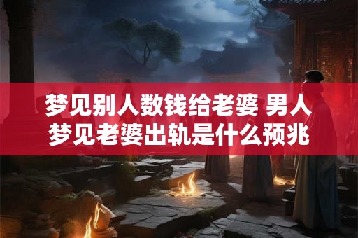 梦见别人数钱给老婆 男人梦见老婆出轨是什么预兆