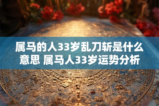 属马的人33岁乱刀斩是什么意思 属马人33岁运势分析