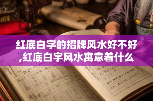 红底白字的招牌风水好不好,红底白字风水寓意着什么