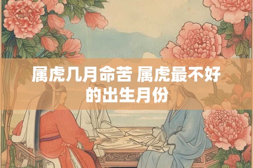 属虎几月命苦 属虎最不好的出生月份