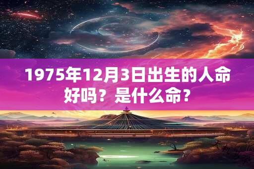 1975年12月3日出生的人命好吗?是什么命? 1975年12月3日出生的人命好吗?是什么命?