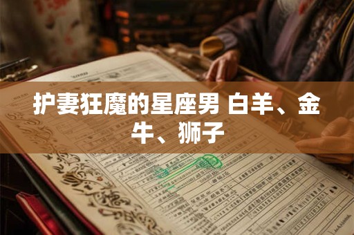 护妻狂魔的星座男 白羊、金牛、狮子