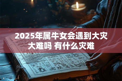 2025年属牛女会遇到大灾大难吗 有什么灾难