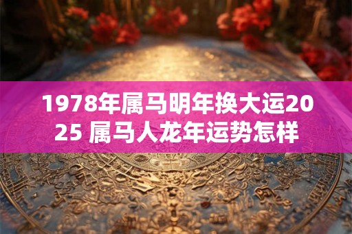 1978年属马明年换大运2025 属马人龙年运势怎样