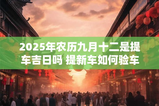 2025年农历九月十二是提车吉日吗 提新车如何验车