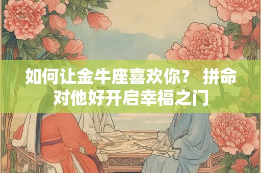 如何让金牛座喜欢你？ 拼命对他好开启幸福之门