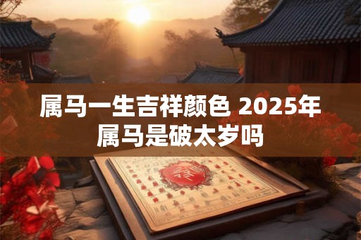 属马一生吉祥颜色 2025年属马是破太岁吗