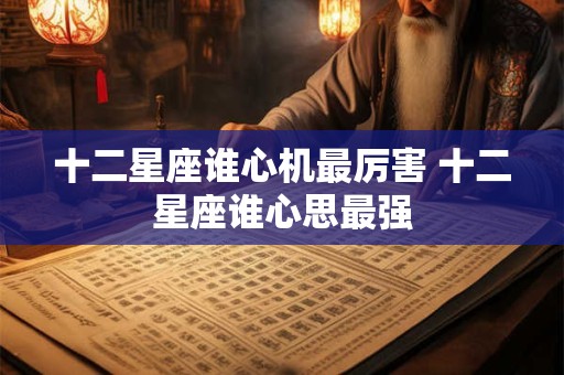 十二星座谁心机最厉害 十二星座谁心思最强