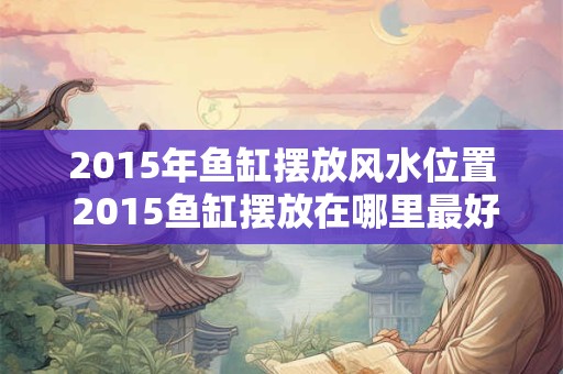 2015年鱼缸摆放风水位置 2015鱼缸摆放在哪里最好