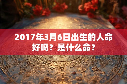 2017年3月6日出生的人命好吗？是什么命？