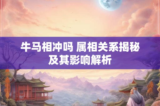 牛马相冲吗 属相关系揭秘及其影响解析