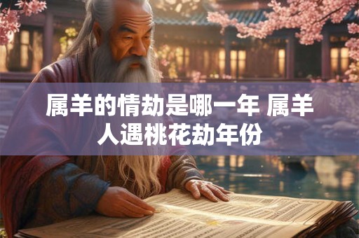 属羊的情劫是哪一年 属羊人遇桃花劫年份