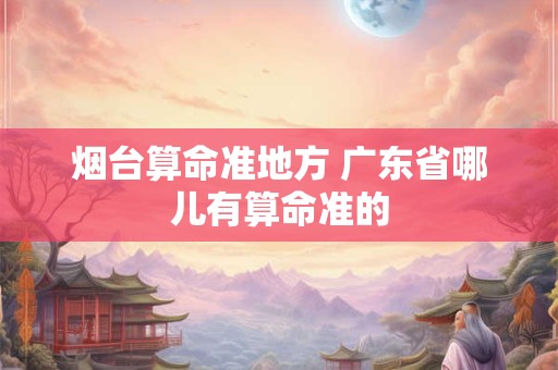 烟台算命准地方 广东省哪儿有算命准的