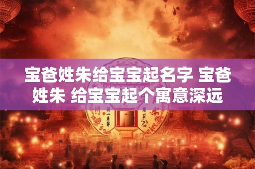 宝爸姓朱给宝宝起名字 宝爸姓朱 给宝宝起个寓意深远的大名 宝爸姓朱给宝宝起名字 宝爸姓朱 给宝宝起个寓意深远的大名