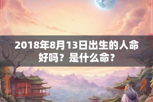 2018年8月13日出生的人命好吗？是什么命？