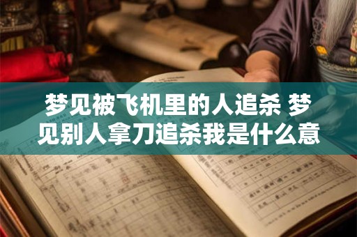 梦见被飞机里的人追杀 梦见别人拿刀追杀我是什么意思