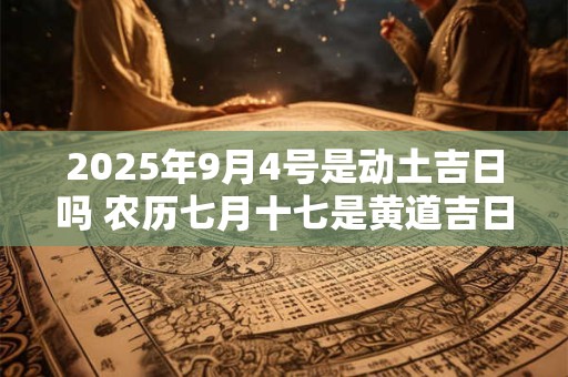2025年9月4号是动土吉日吗 农历七月十七是黄道吉日吗