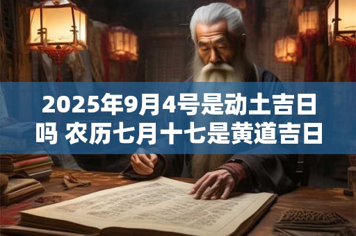 2025年9月4号是动土吉日吗 农历七月十七是黄道吉日吗