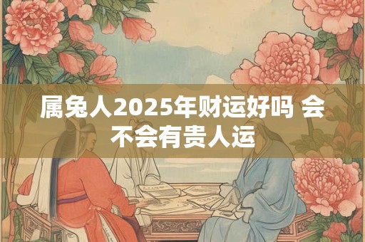 属兔人2025年财运好吗 会不会有贵人运