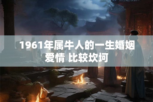 1961年属牛人的一生婚姻爱情 比较坎坷