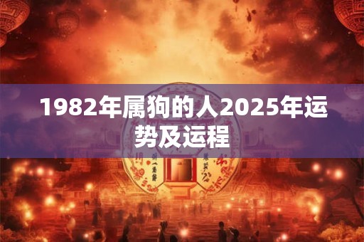 1982年属狗的人2025年运势及运程