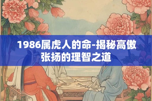 1986属虎人的命-揭秘高傲张扬的理智之道